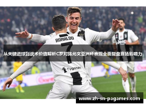 从关键进球到战术价值解析C罗对阵尤文亚洲杯表现全面复盘赛场影响力