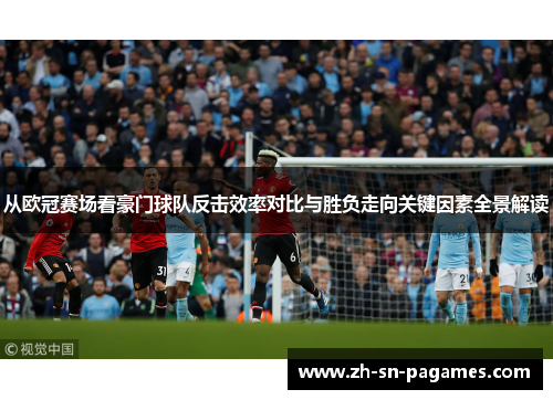 从欧冠赛场看豪门球队反击效率对比与胜负走向关键因素全景解读 从欧冠赛场看豪门球队反击效率对比与胜负走向关键因素全景解读