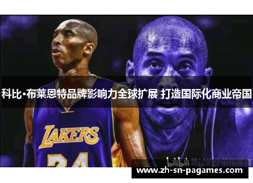 科比·布莱恩特品牌影响力全球扩展 打造国际化商业帝国 科比·布莱恩特品牌影响力全球扩展 打造国际化商业帝国