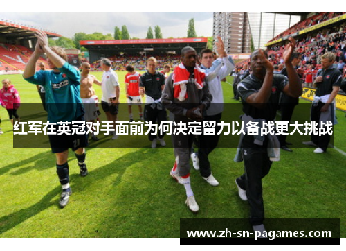 红军在英冠对手面前为何决定留力以备战更大挑战