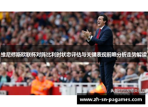 维尼修斯欧联杯对阵比利时状态评估与关键表现前瞻分析走势解读 维尼修斯欧联杯对阵比利时状态评估与关键表现前瞻分析走势解读