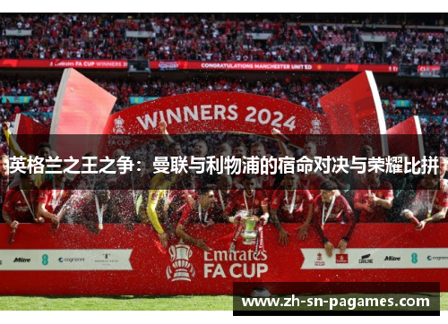 英格兰之王之争:曼联与利物浦的宿命对决与荣耀比拼 英格兰之王之争:曼联与利物浦的宿命对决与荣耀比拼