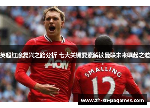 英超红魔复兴之路分析 七大关键要素解读曼联未来崛起之道 英超红魔复兴之路分析 七大关键要素解读曼联未来崛起之道