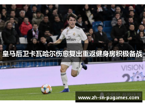 皇马后卫卡瓦哈尔伤愈复出重返健身房积极备战 皇马后卫卡瓦哈尔伤愈复出重返健身房积极备战