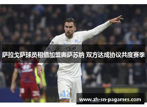 萨拉戈萨球员租借加盟奥萨苏纳 双方达成协议共度赛季 萨拉戈萨球员租借加盟奥萨苏纳 双方达成协议共度赛季