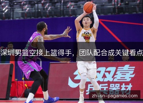 深圳男篮空接上篮得手，团队配合成关键看点